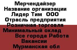 Мерчендайзер › Название организации ­ Лидер Тим, ООО › Отрасль предприятия ­ Розничная торговля › Минимальный оклад ­ 27 000 - Все города Работа » Вакансии   . Мурманская обл.,Кандалакша г.